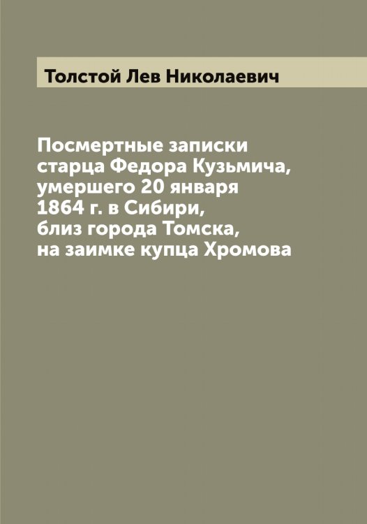 Обложка книги «Посмертные записки старца Федора Кузьмича, умершего 20 января 1864 г. в Сибири, близ города Томска, на заимке купца Хромова» — Толстой Лев Николаевич, ISBN 9785519772082