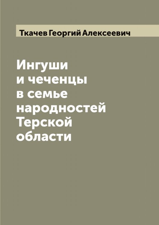 Обложка книги «Ингуши и чеченцы в семье народностей Терской области» — Ткачев Георгий Алексеевич, ISBN 9785519769167