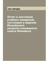 Отчет о состоянии учебных заведений, состоящих в ведении Можайского уездного училищного совета Можайска