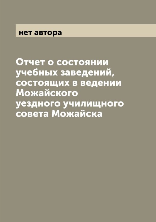 Обложка книги «Отчет о состоянии учебных заведений, состоящих в ведении Можайского уездного училищного совета Можайска» — нет автора, ISBN 9785519971898