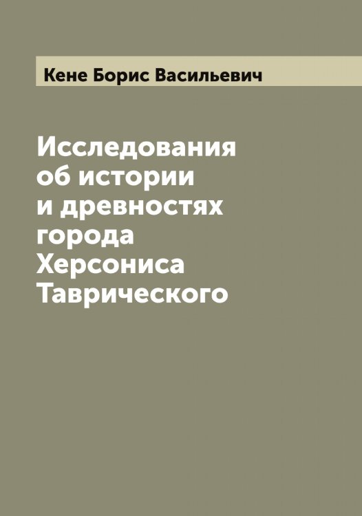 Обложка книги «Исследования об истории и древностях города Херсониса Таврического» — Кене Борис Васильевич, ISBN 9785519888486