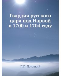Гвардия русского царя под Нарвой в 1700 и 1704 году