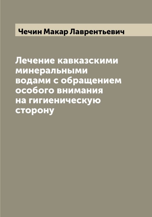 Обложка книги «Лечение кавказскими минеральными водами с обращением особого внимания на гигиеническую сторону» — Чечин Макар Лаврентьевич, ISBN 9785521302185
