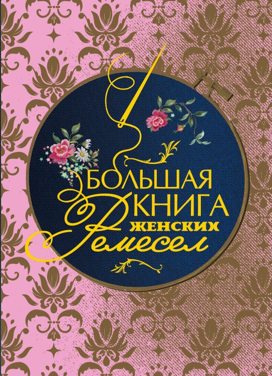 Обложка книги «Большая книга женских ремесел» — Кулимбекова Л.; Поспелова-Гатцук М. А.; Севостьянова П. Ф., ISBN 9785042017292