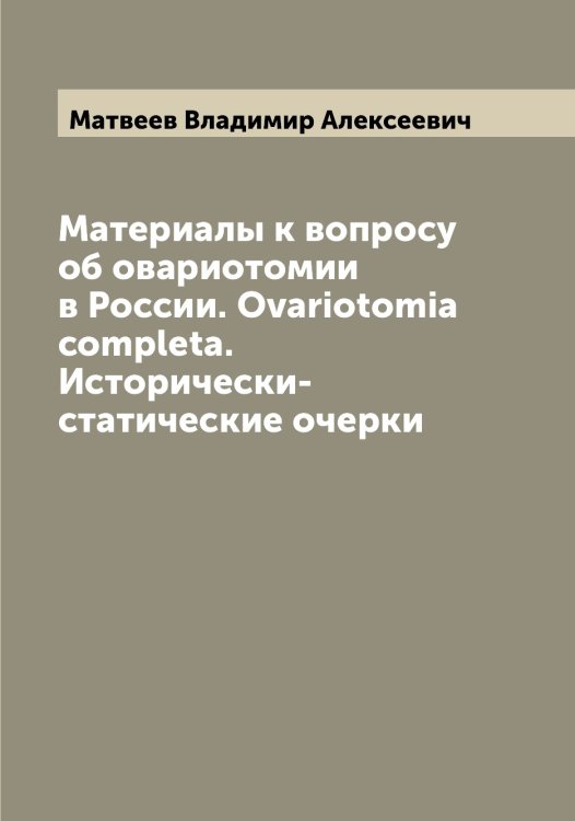 Обложка книги «Материалы к вопросу об овариотомии в России. Ovariotomia completa. Исторически-статические очерки» — Матвеев Владимир Алексеевич, ISBN 9785519957236