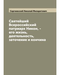 Святейший Всероссийский патриарх Никон, - его жизнь, деятельность, заточение и кончина