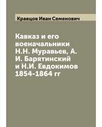 Кавказ и его военачальники Н.Н. Муравьев, А.И. Барятинский и Н.И. Евдокимов 1854-1864 гг