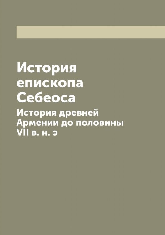 Обложка книги «История епископа Себеоса: История древней Армении до половины VII в. н. э.» — Нет автора, ISBN 9785519850889