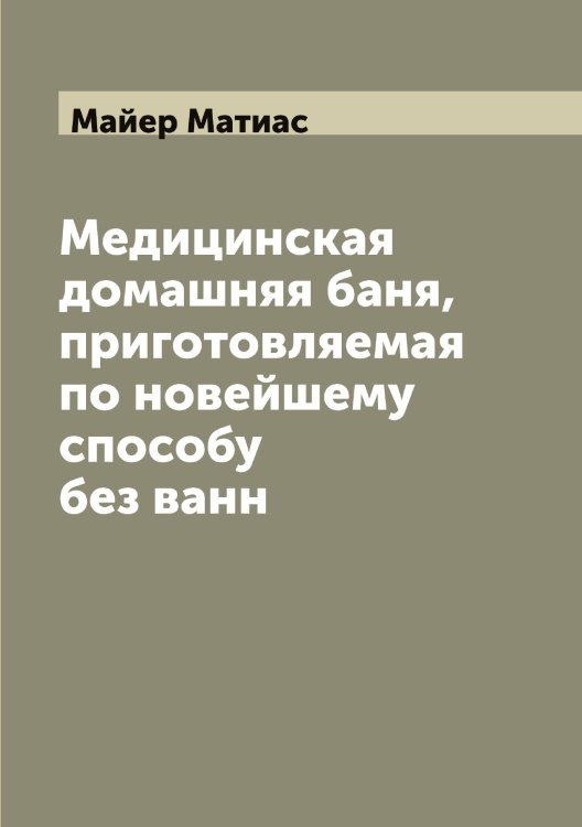 Обложка книги «Медицинская домашняя баня, приготовляемая по новейшему способу без ванн» — Майер Матиас, ISBN 9785519946377