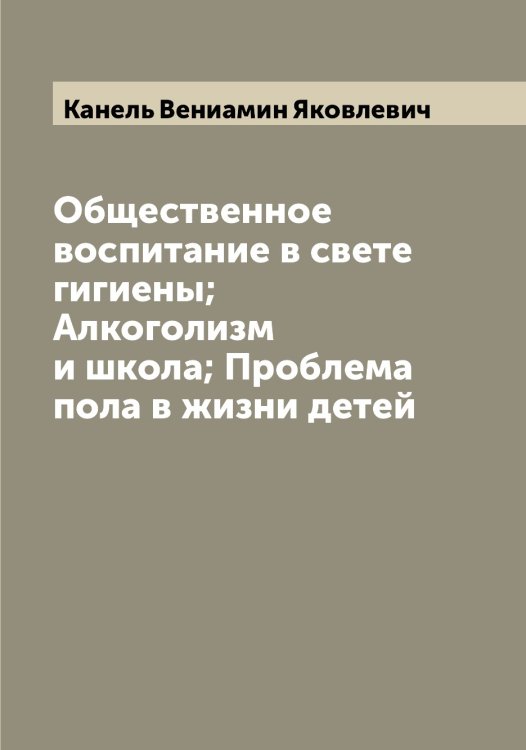 Обложка книги «Общественное воспитание в свете гигиены; Алкоголизм и школа; Проблема пола в жизни детей» — Канель Вениамин Яковлевич, ISBN 9785519880411