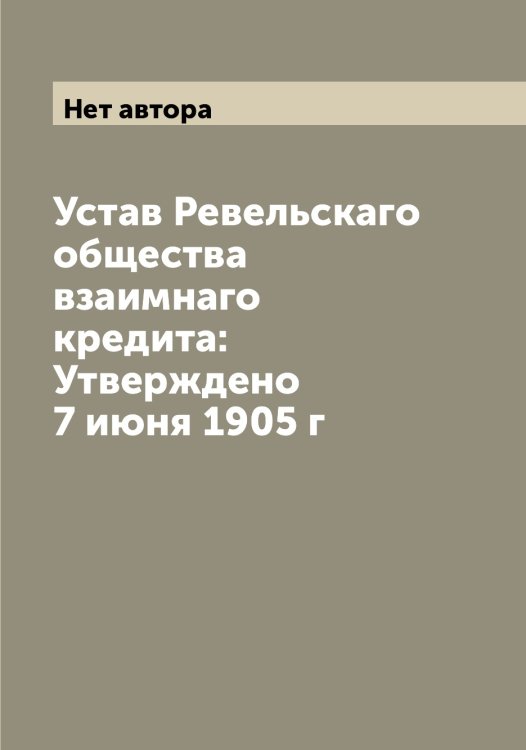 Обложка книги «Устав Ревельскаго общества взаимнаго кредита: Утверждено 7 июня 1905 г» — Нет автора, ISBN 9785519804158