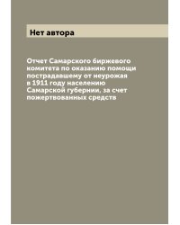 Отчет Самарского биржевого комитета по оказанию помощи пострадавшему от неурожая в 1911 году населению Самарской губернии, за счет пожертвованных средств