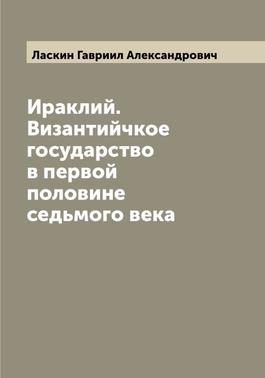 Обложка книги «Ираклий. Византийчкое государство в первой половине седьмого века» — Ласкин Гавриил Александрович, ISBN 9785519925228