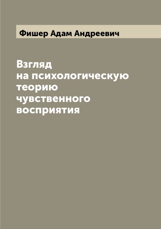 Обложка книги «Взгляд на психологическую теорию чувственного восприятия» — Фишер Адам Андреевич, ISBN 9785521283422