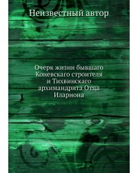Очерк жизни бывшаго Коневскаго строителя и Тихвинскаго архимандрита Отца Илариона