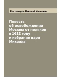 Повесть об освобождении Москвы от поляков в 1612 году и избрание царя Михаила