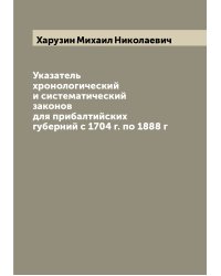 Указатель хронологический и систематический законов для прибалтийских губерний с 1704 г. по 1888 г