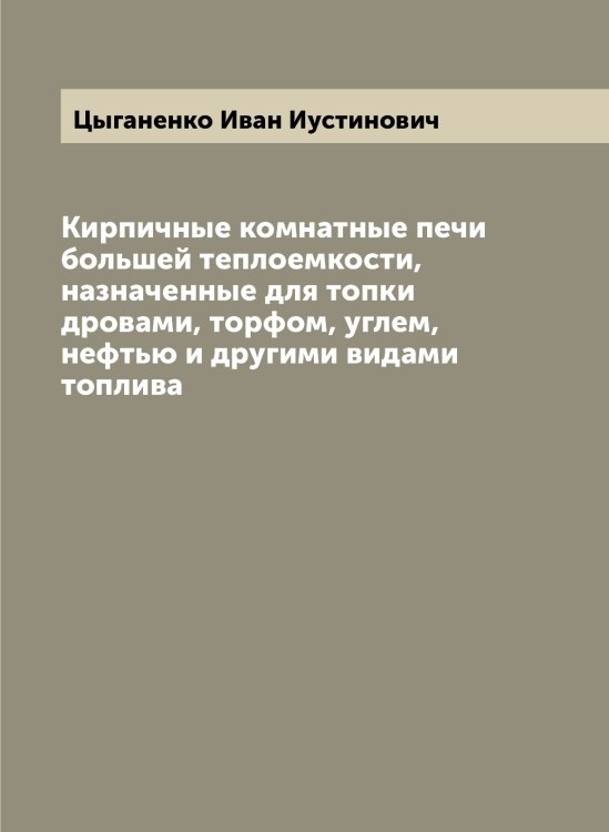 Обложка книги «Кирпичные комнатные печи большей теплоемкости, назначенные для топки дровами, торфом, углем, нефтью и другими видами топлива» — Цыганенко Иван Иустинович, ISBN 9785521296538