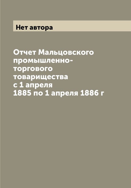 Обложка книги «Отчет Мальцовского промышленно-торгового товарищества с 1 апреля 1885 по 1 апреля 1886 г» — Нет автора, ISBN 9785519951296