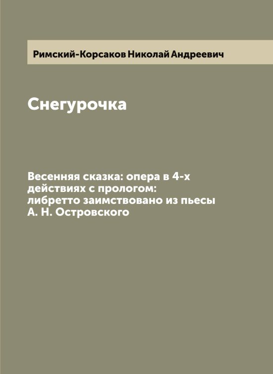 Обложка книги «Снегурочка. Весенняя сказка: опера в 4-х действиях с прологом: либретто заимствовано из пьесы А. Н. Островского» — Римский-Корсаков Николай Андреевич, ISBN 9785519807432