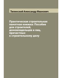 Практическая строительная памятная книжка: Пособие для строителей, домовладельцев и лиц, причастных к строительному делу