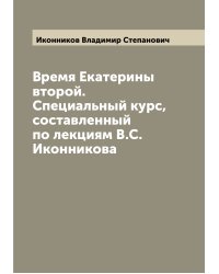 Время Екатерины второй. Специальный курс, составленный по лекциям В.С. Иконникова