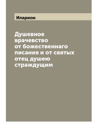 Душевное врачевство от божественнаго писания и от святых отец душею страждущим