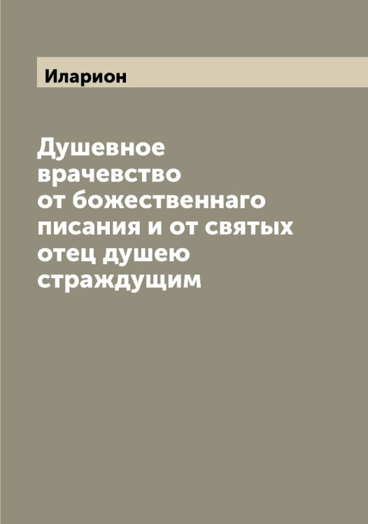 Обложка книги «Душевное врачевство от божественнаго писания и от святых отец душею страждущим» — Иларион, ISBN 9785519869362