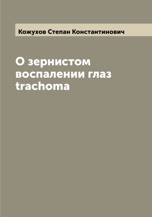 Обложка книги «О зернистом воспалении глаз trachoma» — Кожухов Степан Константинович, ISBN 9785519896139