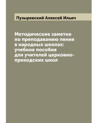 Методические заметки по преподаванию пения в народных школах: учебное пособие для учителей церковно-приходских школ