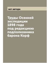 Труды Осенней экспедиции 1898 года под редакциею подполковника барона Корф