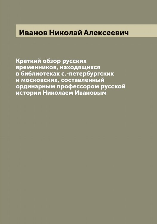 Обложка книги «Краткий обзор русских временников, находящихся в библиотеках с.-петербургских и московских, составленный ординарным профессором русской истории Николаем Ивановым» — Иванов Николай Алексеевич, ISBN 9785519866071