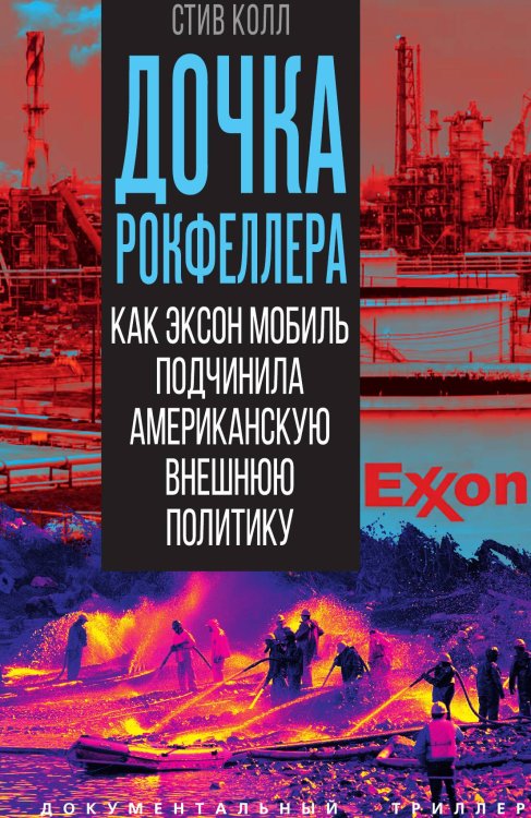 Обложка книги «Дочка Рокфеллера. Как Эксон Мобиль подчинила американскую внешнюю политику» — Колл Стив, ISBN 9785002694457