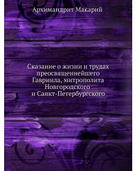 Сказание о жизни и трудах преосвященнейшего Гавриила, митрополита Новгородского и Санкт-петербургского