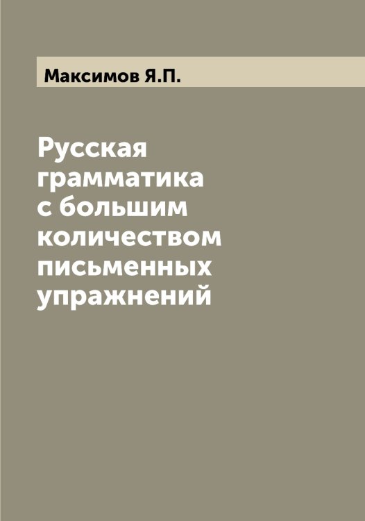 Обложка книги «Русская грамматика с большим количеством письменных упражнений» — Максимов Я.П., ISBN 9785519949576