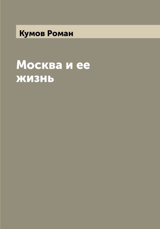 Обложка книги «Москва и ее жизнь» — Кумов Роман, ISBN 9785519917865