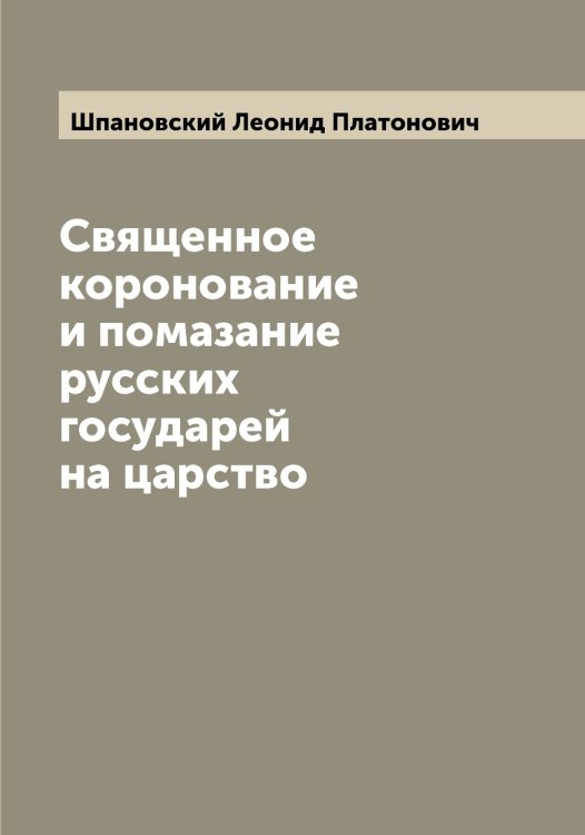 Обложка книги «Священное коронование и помазание русских государей на царство» — Шпановский Леонид Платонович, ISBN 9785521315192