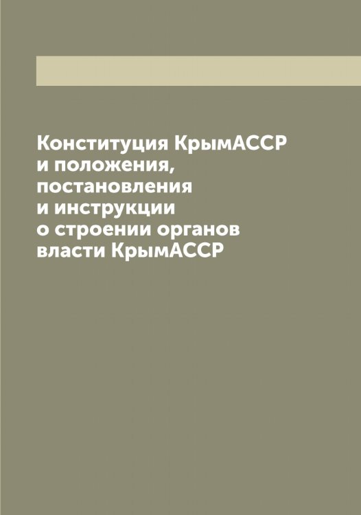 Обложка книги «Конституция КрымАССР и положения, постановления и инструкции о строении органов власти КрымАССР» — Нет автора, ISBN 9785519914581