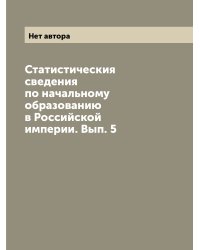 Статистическия сведения по начальному образованию в Российской империи. Вып. 5