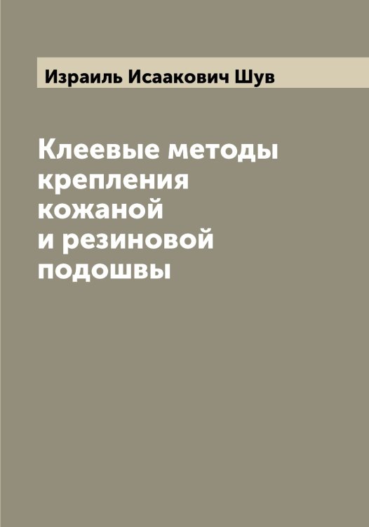Обложка книги «Клеевые методы крепления кожаной и резиновой подошвы» — Израиль Исаакович Шув, ISBN 9785521386949