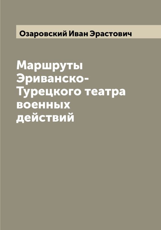 Маршруты Эриванско-Турецкого театра военных действий Обложка книги «Маршруты Эриванско-Турецкого театра военных действий» — Озаровский Иван Эрастович, ISBN 9785521261598