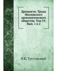 Древности. Труды Московского археологического общества. Том 19. Вып. 1 и 2