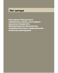 Ежегодник Тобольского губернского музея, состоящего под августейшим Его Императорского Величества покровительством  редакционная комиссия ежегодника