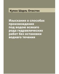Изыскания о способах произвождения под водою всякаго рода гидравлических работ без остановки воднаго течения