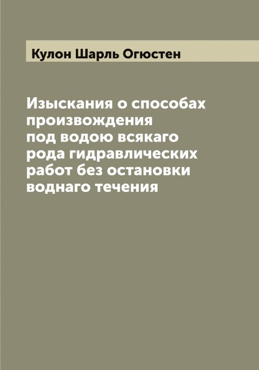 Обложка книги «Изыскания о способах произвождения под водою всякаго рода гидравлических работ без остановки воднаго течения» — Кулон Шарль Огюстен, ISBN 9785519917629
