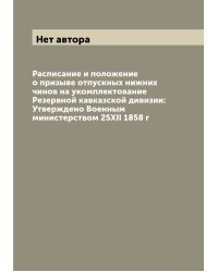 Расписание и положение о призыве отпускных нижних чинов на укомплектование Резервной кавказской дивизии: Утверждено Военным министерством 25XII 1858 г