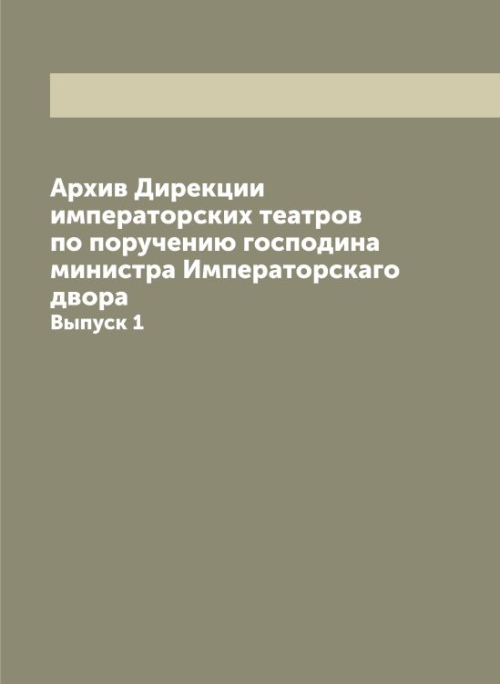 Архив Дирекции императорских театров по поручению господина министра Императорскаго двора Обложка книги «Архив Дирекции императорских театров по поручению господина министра Императорскаго двора» — Нет автора, ISBN 9785519822176