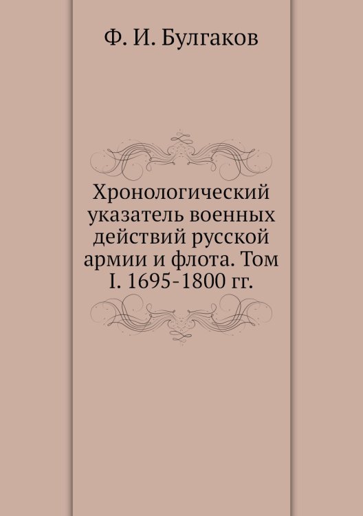 Обложка книги «Хронологический указатель военных действий русcкой армии и флота. Том I. 1695-1800 гг.» — Ф. И. Булгаков, ISBN 9785518048843