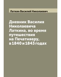 Дневник Василия Николаевича Латкина, во время путешествия на Печатняеру, в 1840 и 1843 годах