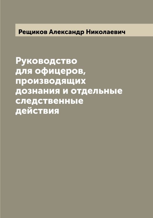 Обложка книги «Руководство для офицеров, производящих дознания и отдельные следственные действия» — Рещиков Александр Николаевич, ISBN 9785519806466